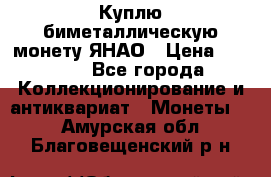 Куплю биметаллическую монету ЯНАО › Цена ­ 6 000 - Все города Коллекционирование и антиквариат » Монеты   . Амурская обл.,Благовещенский р-н